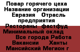 Повар горячего цеха › Название организации ­ Евразия › Отрасль предприятия ­ Рестораны, фастфуд › Минимальный оклад ­ 35 000 - Все города Работа » Вакансии   . Ханты-Мансийский,Мегион г.